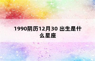 1990阴历12月30 出生是什么星座